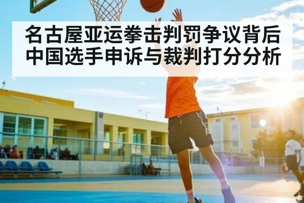 名古屋亚运拳击判罚争议背后中国选手申诉与裁判打分分析