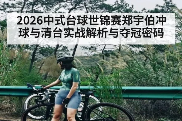 2026中式台球世锦赛郑宇伯冲球与清台实战解析与夺冠密码