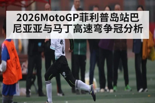 2026MotoGP菲利普岛站巴尼亚亚与马丁高速弯争冠分析