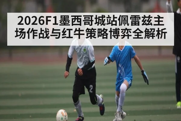2026F1墨西哥城站佩雷兹主场作战与红牛策略博弈全解析