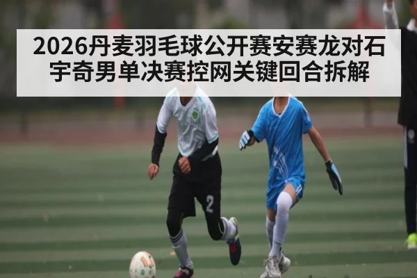 2026丹麦羽毛球公开赛安赛龙对石宇奇男单决赛控网关键回合拆解