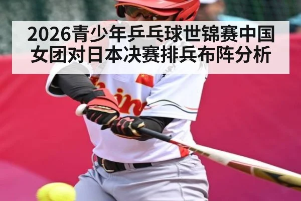 2026青少年乒乓球世锦赛中国女团对日本决赛排兵布阵分析